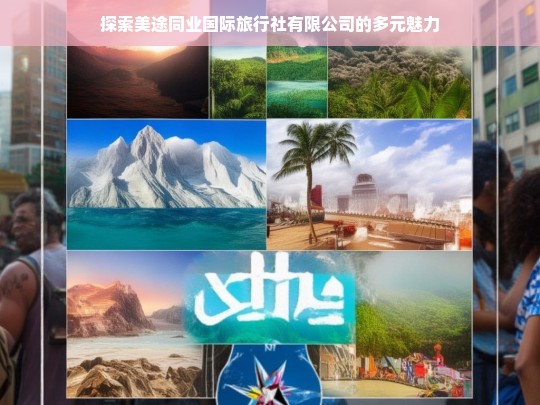 探索美途同业国际旅行社有限公司的多元魅力，美途同业国际旅行社有限公司的多元魅力探索