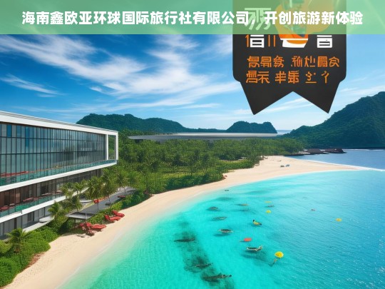 海南鑫欧亚环球国际旅行社有限公司，开创旅游新体验，海南鑫欧亚环球国际旅行社有限公司开启旅游新征程