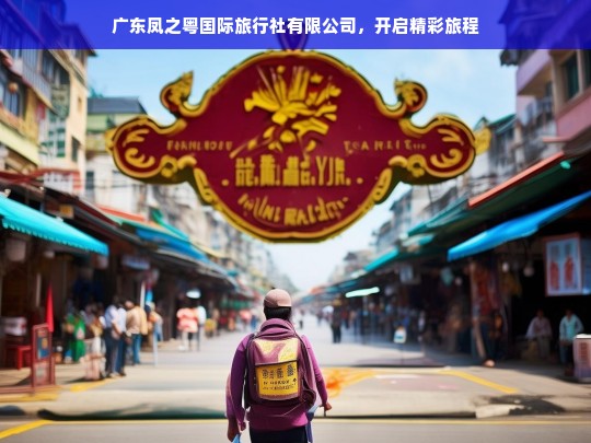 广东凤之粤国际旅行社有限公司，开启精彩旅程，广东凤之粤国际旅行社有限公司——开启精彩之旅