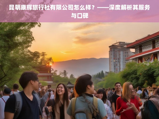 昆明康辉旅行社有限公司服务与口碑深度解析