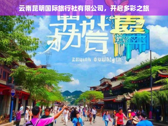 云南昆明国际旅行社有限公司，开启多彩之旅，云南昆明国际旅行社，开启多彩之旅