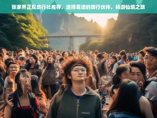 张家界正规旅行社推荐，选择靠谱伙伴，畅游仙境之旅