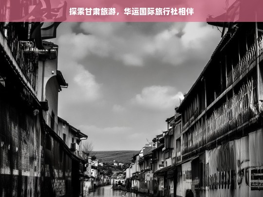 探索甘肃旅游，华运国际旅行社相伴，甘肃旅游，与华运国际旅行社同行