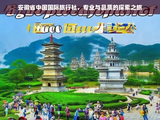 安徽省中国国际旅行社，专业与品质的探索之旅，安徽省中国国际旅行社，专业品质探索之旅