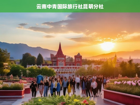 云南中青国际旅行社昆明分社，专业定制您的云南之旅