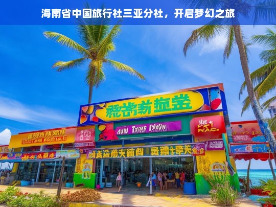 海南省中国旅行社三亚分社，开启梦幻之旅，海南省中国旅行社三亚分社，梦幻之旅开启