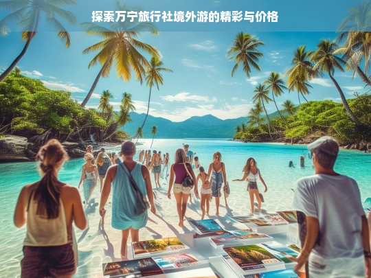 探索万宁旅行社境外游的精彩与价格，万宁旅行社境外游，精彩之旅与价格探秘