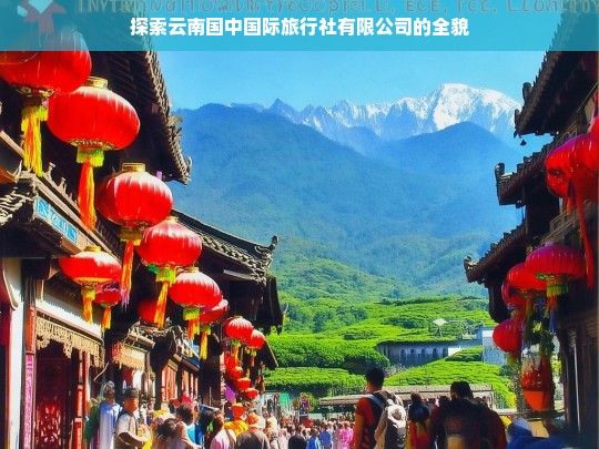 探索云南国中国际旅行社有限公司的全貌，云南国中国际旅行社有限公司全貌探索