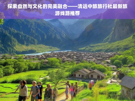 探索自然与文化的完美融合——清远中旅旅行社最新旅游线路推荐