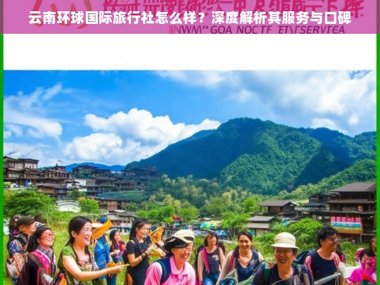 云南环球国际旅行社服务与口碑深度解析，值得信赖的旅行选择