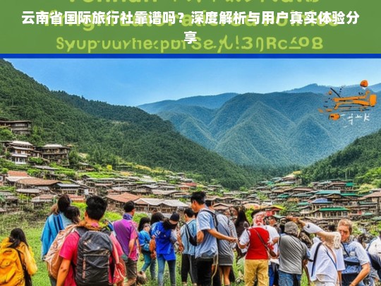 云南省国际旅行社靠谱吗？真实用户评价与深度解析