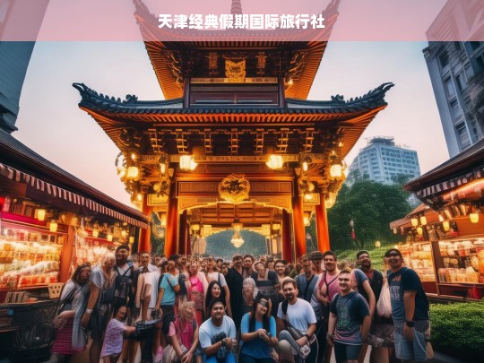 天津经典假期国际旅行社，打造您的完美旅行体验