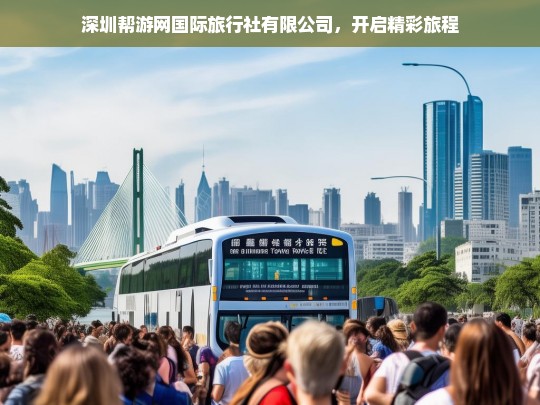 深圳帮游网国际旅行社有限公司，开启精彩旅程，深圳帮游网国际旅行社有限公司——开启精彩之旅