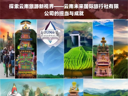 探索云南旅游新视界——云南未来国际旅行社有限公司的担当与成就，云南未来国际旅行社有限公司，担当成就云南旅游新视界