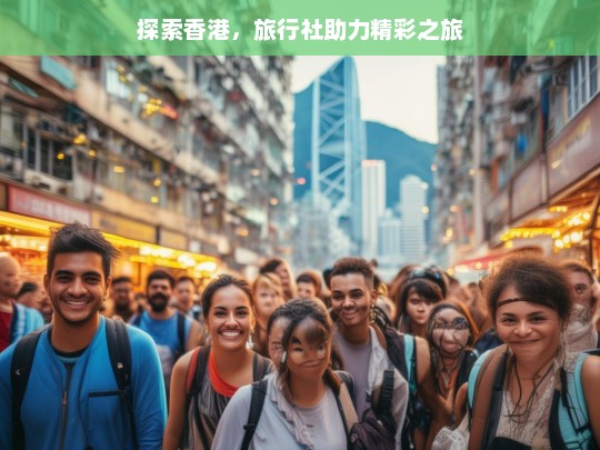 探索香港，旅行社助力精彩之旅，香港精彩之旅与旅行社助力探索