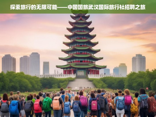 探索旅行的无限可能——中国国旅武汉国际旅行社招聘之旅，中国国旅武汉国际旅行社招聘启事