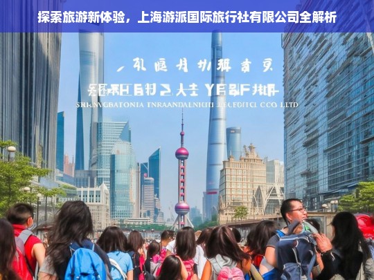 探索旅游新体验，上海游派国际旅行社有限公司全解析，上海游派国际旅行社有限公司，探索旅游新体验全解析