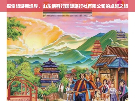 探索旅游新境界，山东侠客行国际旅行社有限公司的卓越之旅，山东侠客行国际旅行社的卓越旅游探索之旅