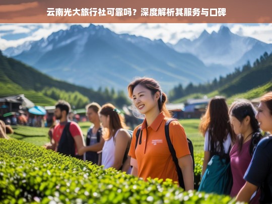 云南光大旅行社服务与口碑深度解析，可靠吗？