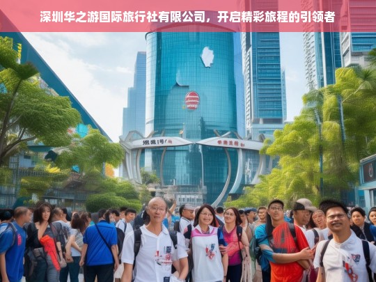 深圳华之游国际旅行社有限公司，开启精彩旅程的引领者，深圳华之游国际旅行社有限公司——精彩旅程的引领者