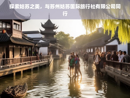 探索姑苏之美，与苏州姑苏国际旅行社有限公司同行，苏州姑苏国际旅行社，带你探索姑苏之美