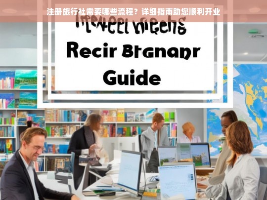 注册旅行社全流程详解，从申请到开业的完整指南