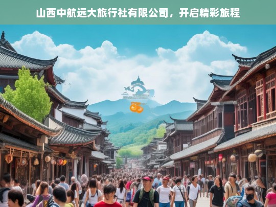 山西中航远大旅行社有限公司，开启精彩旅程，山西中航远大旅行社，开启精彩旅程之旅