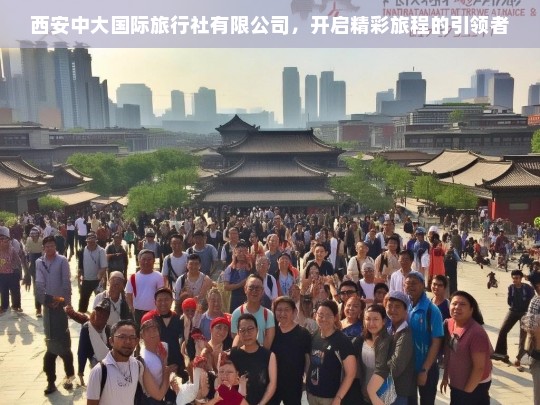 西安中大国际旅行社有限公司，开启精彩旅程的引领者，西安中大国际旅行社，精彩旅程引领者