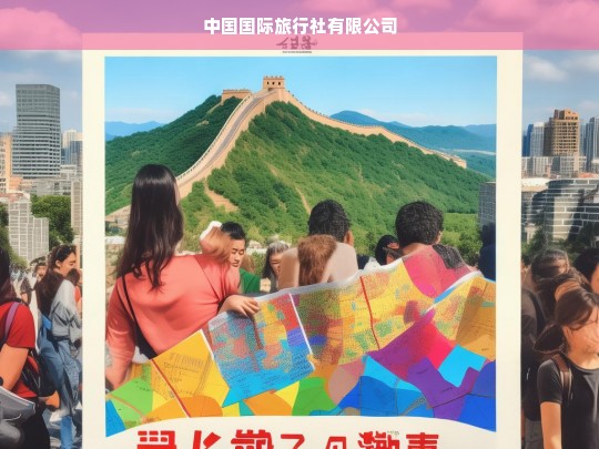 中国国际旅行社有限公司，引领全球旅游新体验