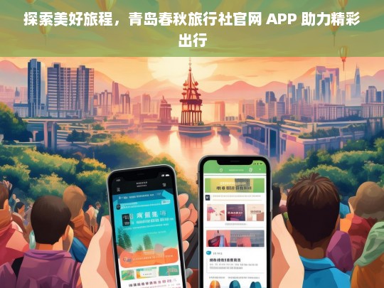 探索美好旅程，青岛春秋旅行社官网 APP 助力精彩出行，青岛春秋旅行社官网 APP，助力美好旅程与精彩出行