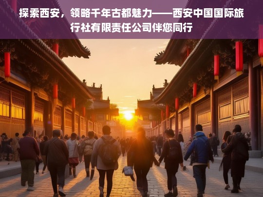 探索西安，领略千年古都魅力——西安中国国际旅行社有限责任公司伴您同行，西安国旅，伴您领略千年古都魅力