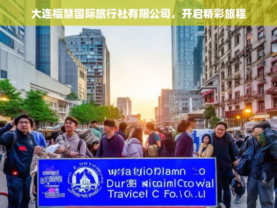 大连福慧国际旅行社有限公司，开启精彩旅程，大连福慧国际旅行社，开启精彩旅程的引领者