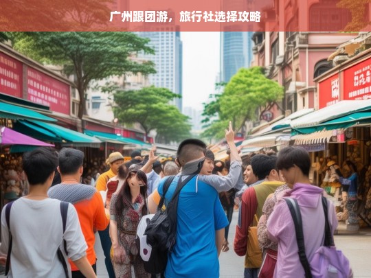 广州跟团游，旅行社选择攻略，广州跟团游旅行社选择指南