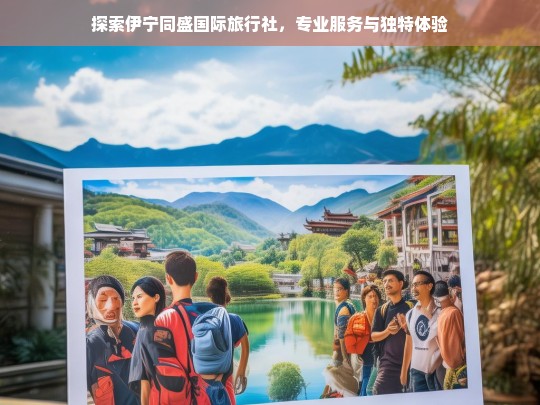 探索伊宁同盛国际旅行社，专业服务与独特体验，伊宁同盛国际旅行社，专业服务与独特体验的探索