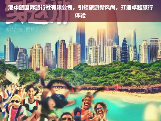 港中旅国际旅行社，创新引领旅游新风尚，打造卓越旅行体验