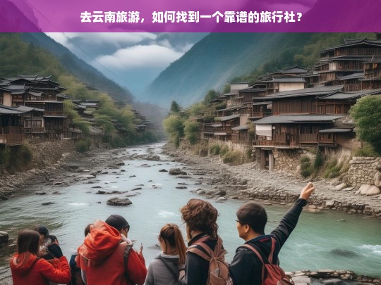 云南旅游攻略，如何选择靠谱旅行社？