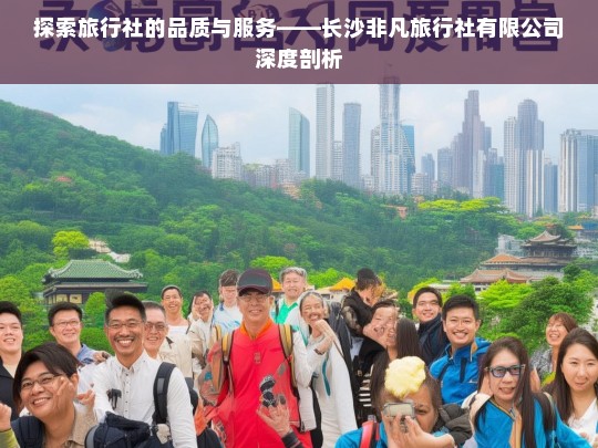 探索旅行社的品质与服务——长沙非凡旅行社有限公司深度剖析，长沙非凡旅行社有限公司的品质与服务探索