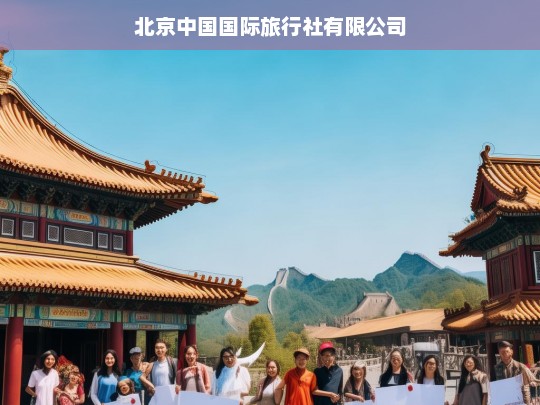 北京中国国际旅行社有限公司，引领旅游新风尚