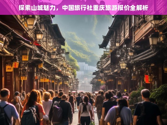 中国旅行社重庆旅游报价全解析，探索山城魅力的最佳选择