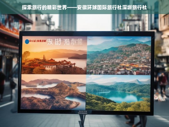 探索旅行的精彩世界——安徽环球国际旅行社深圳旅行社，安徽环球国际旅行社深圳分社，探索旅行精彩世界