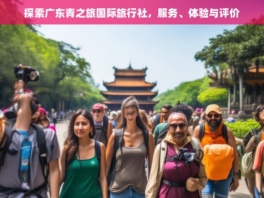 探索广东青之旅国际旅行社，服务、体验与评价，广东青之旅国际旅行社，服务、体验与评价探索