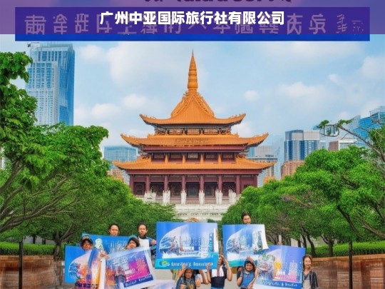 广州中亚国际旅行社有限公司，专业定制您的全球旅行体验