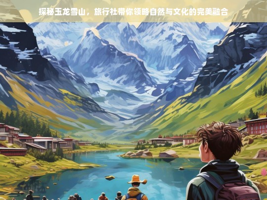 探秘玉龙雪山，自然奇观与纳西文化的完美交融之旅