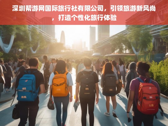 深圳帮游网国际旅行社，创新引领个性化旅行新风尚