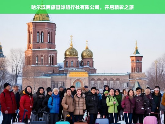 哈尔滨商旅国际旅行社有限公司，开启精彩之旅，哈尔滨商旅国际旅行社有限公司，精彩之旅由此开启