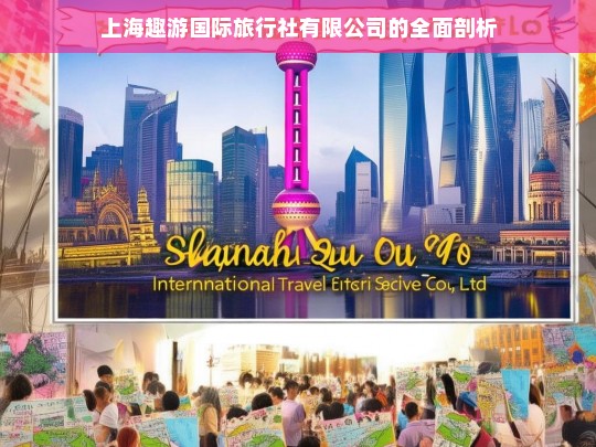 上海趣游国际旅行社有限公司的全面剖析，上海趣游国际旅行社有限公司剖析