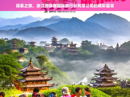 探索之旅，浙江游侠客国际旅行社有限公司的精彩篇章，浙江游侠客国际旅行社有限公司的探索之旅精彩呈现