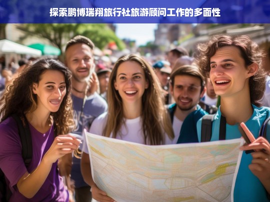 探索鹏博瑞翔旅行社旅游顾问工作的多面性，鹏博瑞翔旅行社旅游顾问工作多面性探索