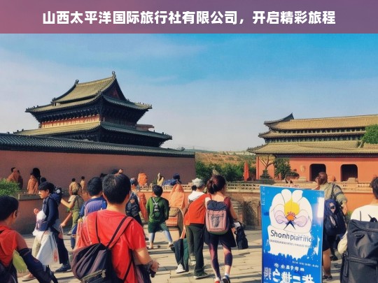 山西太平洋国际旅行社有限公司，开启精彩旅程，山西太平洋国际旅行社，开启精彩旅程的引领者