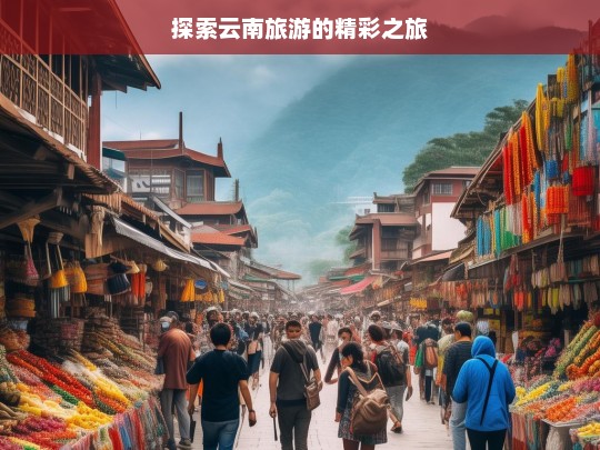 探索云南旅游的精彩之旅，云南旅游，精彩之旅探索